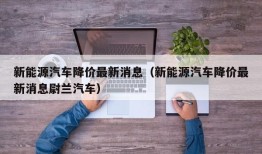 新能源汽车降价最新消息（新能源汽车降价最新消息尉兰汽车）