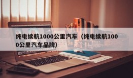 纯电续航1000公里汽车（纯电续航1000公里汽车品牌）