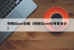 特斯拉suv价格（特斯拉suv价格是多少）