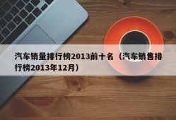 汽车销量排行榜2013前十名（汽车销售排行榜2013年12月）