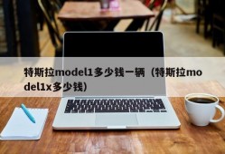 特斯拉model1多少钱一辆（特斯拉model1x多少钱）