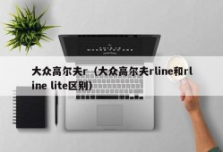 大众高尔夫r（大众高尔夫rline和rline lite区别）