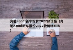 奔驰e300l新车报价2022款价格（奔驰e300l新车报价2022款价格sub）