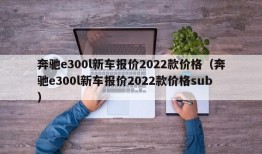 奔驰e300l新车报价2022款价格（奔驰e300l新车报价2022款价格sub）