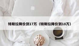 特斯拉降价到17万（特斯拉降价到18万）