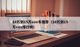 10万到15万suv车推荐（10万到15万suv排行榜）