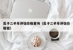 瓜子二手车评估价格查询（瓜子二手车评估价格低）