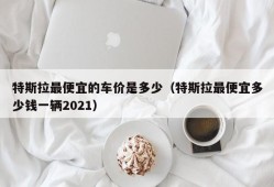 特斯拉最便宜的车价是多少（特斯拉最便宜多少钱一辆2021）