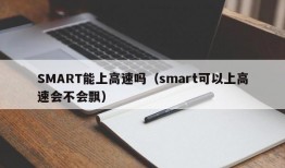 SMART能上高速吗（smart可以上高速会不会飘）