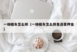 一嗨租车怎么样（一嗨租车怎么样免违章押金）