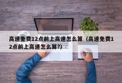 高速免费12点前上高速怎么算（高速免费12点前上高速怎么算?）