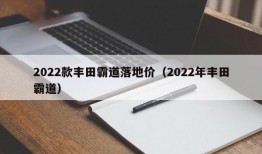 2022款丰田霸道落地价（2022年丰田霸道）