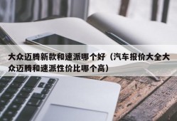 大众迈腾新款和速派哪个好（汽车报价大全大众迈腾和速派性价比哪个高）