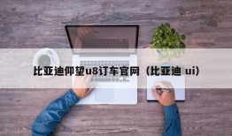 比亚迪仰望u8订车官网（比亚迪 ui）