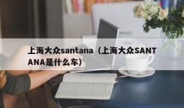 上海大众santana（上海大众SANTANA是什么车）