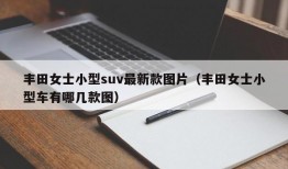 丰田女士小型suv最新款图片（丰田女士小型车有哪几款图）