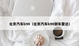 北京汽车b90（北京汽车b90倒车雷达）