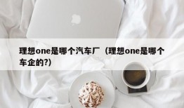 理想one是哪个汽车厂（理想one是哪个车企的?）