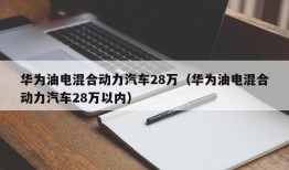 华为油电混合动力汽车28万（华为油电混合动力汽车28万以内）