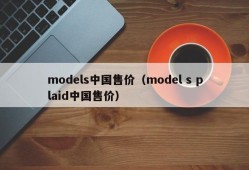 models中国售价（model s plaid中国售价）