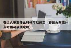 春运火车票什么时候可以预定（春运火车票什么时候可以预定啊）