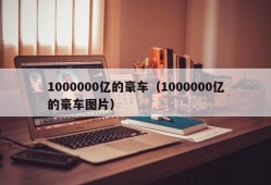 1000000亿的豪车（1000000亿的豪车图片）