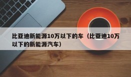 比亚迪新能源10万以下的车（比亚迪10万以下的新能源汽车）