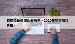 特斯拉价格变化表历年（2020年初特斯拉价格）