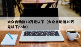 大众自动挡10万元以下（大众自动挡10万元以下polo）