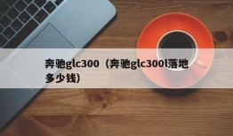 奔驰glc300（奔驰glc300l落地多少钱）