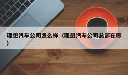 理想汽车公司怎么样（理想汽车公司总部在哪）