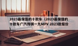 2023最保值的十款车（2023最保值的十款车广汽传祺一九MPV 2023款报价）