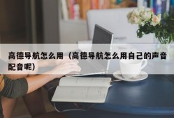 高德导航怎么用（高德导航怎么用自己的声音配音呢）