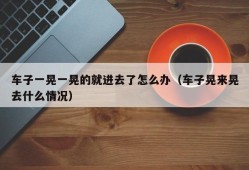 车子一晃一晃的就进去了怎么办（车子晃来晃去什么情况）