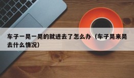 车子一晃一晃的就进去了怎么办（车子晃来晃去什么情况）