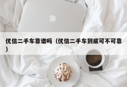 优信二手车靠谱吗（优信二手车到底可不可靠）