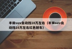 丰田suv自动挡10万左右（丰田suv自动挡10万左右红色轿车）