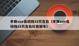 丰田suv自动挡10万左右（丰田suv自动挡10万左右红色轿车）