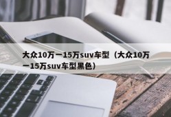 大众10万一15万suv车型（大众10万一15万suv车型黑色）