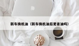 新车换机油（新车换机油后更省油吗）