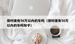 保时捷有50万以内的车吗（保时捷有50万以内的车吗知乎）