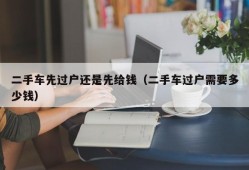 二手车先过户还是先给钱（二手车过户需要多少钱）