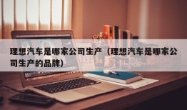 理想汽车是哪家公司生产（理想汽车是哪家公司生产的品牌）