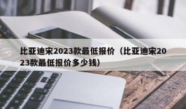 比亚迪宋2023款最低报价（比亚迪宋2023款最低报价多少钱）