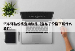 汽车评估价格查询软件（查车子价格下载什么软件）