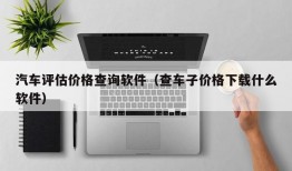 汽车评估价格查询软件（查车子价格下载什么软件）