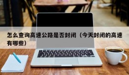 怎么查询高速公路是否封闭（今天封闭的高速有哪些）