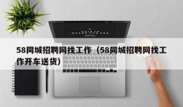 58同城招聘网找工作（58同城招聘网找工作开车送货）