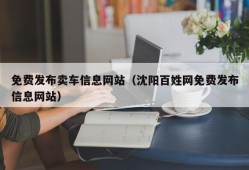 免费发布卖车信息网站（沈阳百姓网免费发布信息网站）