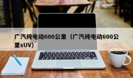 广汽纯电动600公里（广汽纯电动600公里sUV）